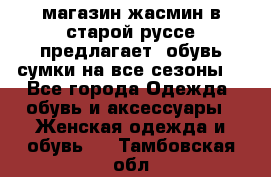 магазин жасмин в старой руссе предлагает  обувь сумки на все сезоны  - Все города Одежда, обувь и аксессуары » Женская одежда и обувь   . Тамбовская обл.